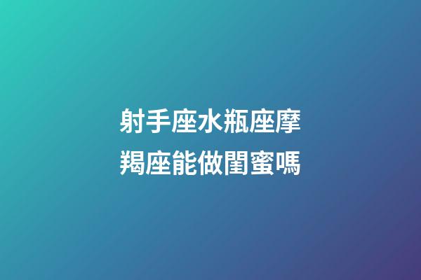 射手座水瓶座摩羯座能做閨蜜嗎-第1張-星座運勢-玄機派