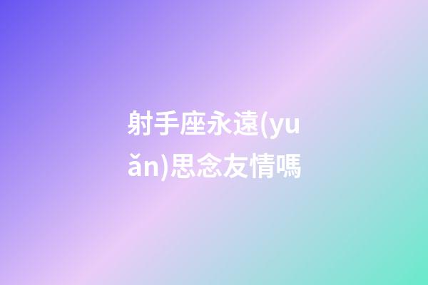 射手座永遠(yuǎn)思念友情嗎-第1張-星座運(yùn)勢(shì)-玄機(jī)派