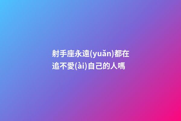 射手座永遠(yuǎn)都在追不愛(ài)自己的人嗎