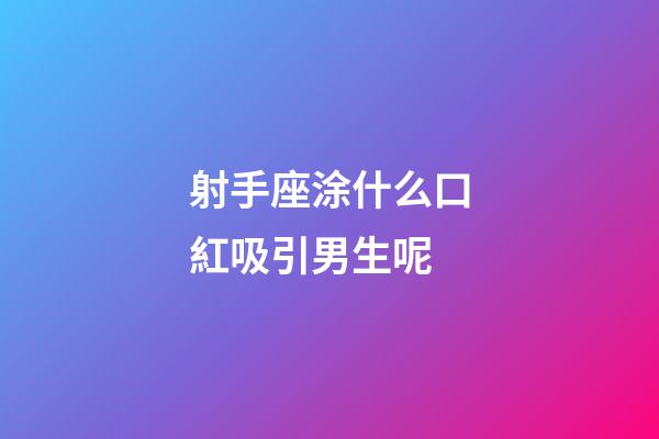 射手座涂什么口紅吸引男生呢-第1張-星座運勢-玄機派