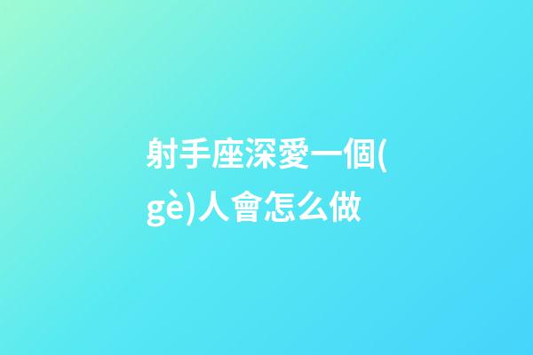 射手座深愛一個(gè)人會怎么做-第1張-星座運(yùn)勢-玄機(jī)派