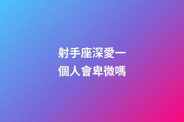 射手座深愛一個人會卑微嗎-第1張-星座運勢-玄機派