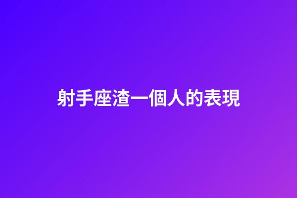 射手座渣一個人的表現-第1張-星座運勢-玄機派