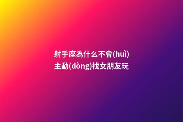 射手座為什么不會(huì)主動(dòng)找女朋友玩-第1張-星座運(yùn)勢(shì)-玄機(jī)派