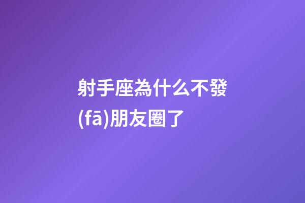 射手座為什么不發(fā)朋友圈了-第1張-星座運勢-玄機派