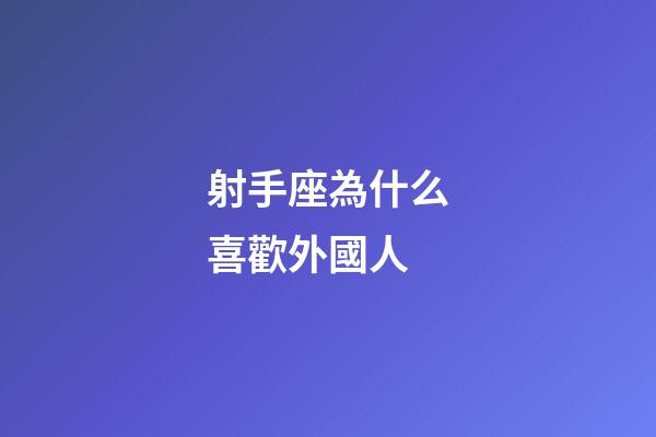 射手座為什么喜歡外國人-第1張-星座運勢-玄機(jī)派
