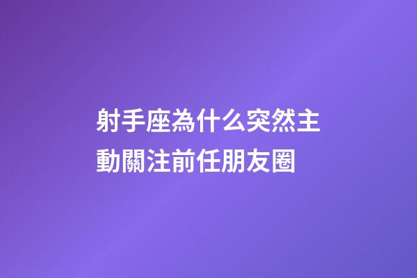 射手座為什么突然主動關注前任朋友圈-第1張-星座運勢-玄機派