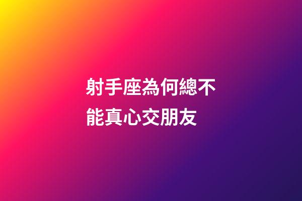 射手座為何總不能真心交朋友-第1張-星座運勢-玄機派