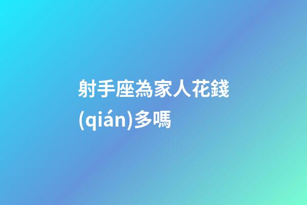射手座為家人花錢(qián)多嗎-第1張-星座運(yùn)勢(shì)-玄機(jī)派