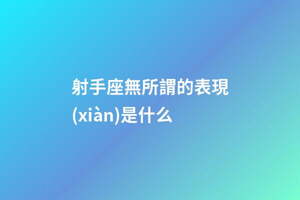 射手座無所謂的表現(xiàn)是什么-第1張-星座運(yùn)勢-玄機(jī)派