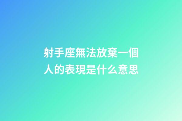 射手座無法放棄一個人的表現是什么意思-第1張-星座運勢-玄機派