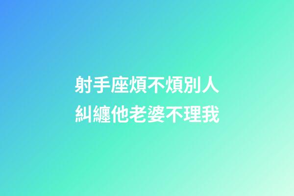 射手座煩不煩別人糾纏他老婆不理我-第1張-星座運勢-玄機派