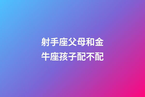 射手座父母和金牛座孩子配不配-第1張-星座運勢-玄機派