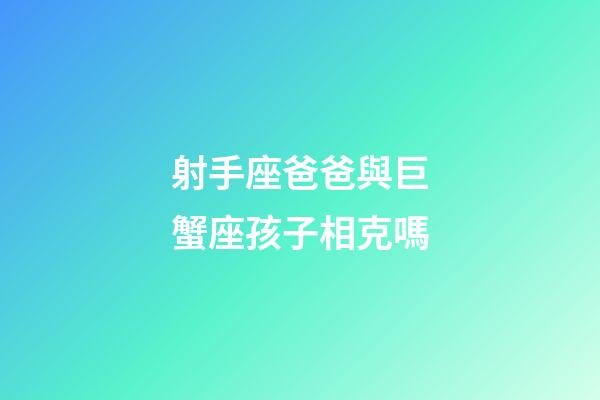 射手座爸爸與巨蟹座孩子相克嗎-第1張-星座運勢-玄機派