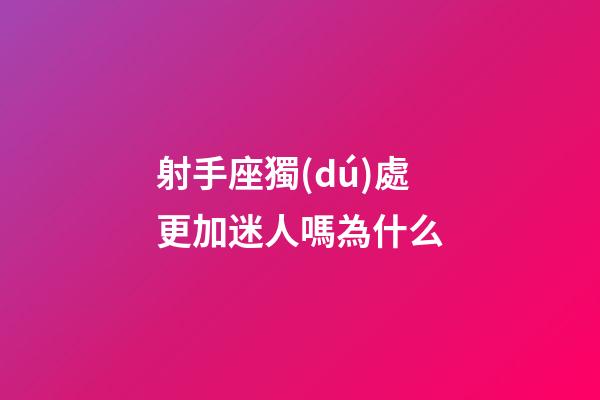射手座獨(dú)處更加迷人嗎為什么-第1張-星座運(yùn)勢-玄機(jī)派