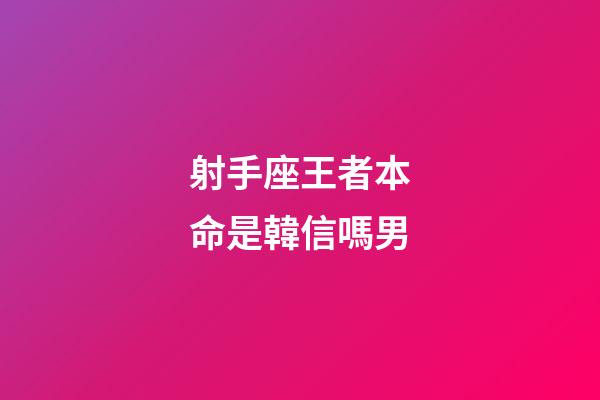 射手座王者本命是韓信嗎男-第1張-星座運勢-玄機派