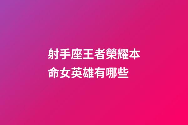 射手座王者榮耀本命女英雄有哪些