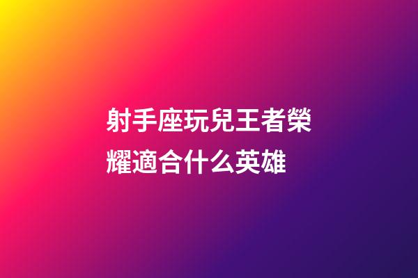 射手座玩兒王者榮耀適合什么英雄-第1張-星座運勢-玄機派