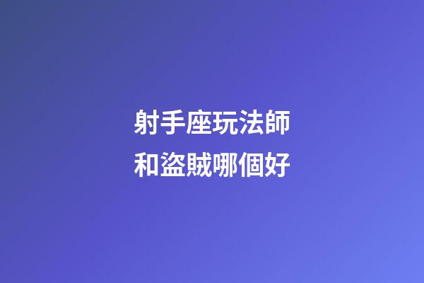 射手座玩法師和盜賊哪個好-第1張-星座運勢-玄機派