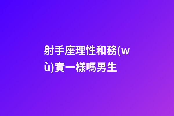 射手座理性和務(wù)實一樣嗎男生-第1張-星座運勢-玄機派
