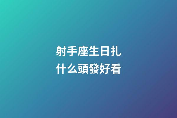 射手座生日扎什么頭發好看-第1張-星座運勢-玄機派