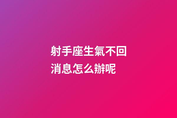 射手座生氣不回消息怎么辦呢-第1張-星座運勢-玄機派