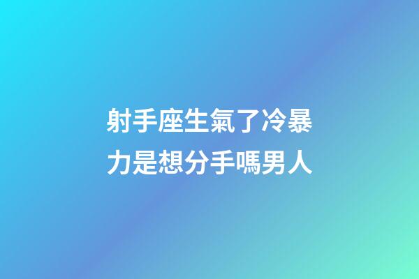 射手座生氣了冷暴力是想分手嗎男人-第1張-星座運勢-玄機派