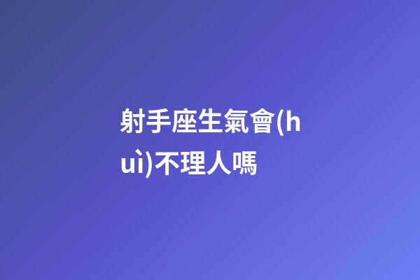 射手座生氣會(huì)不理人嗎-第1張-星座運(yùn)勢(shì)-玄機(jī)派