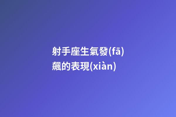 射手座生氣發(fā)飆的表現(xiàn)-第1張-星座運(yùn)勢(shì)-玄機(jī)派