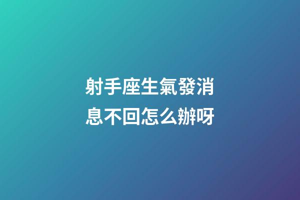 射手座生氣發消息不回怎么辦呀-第1張-星座運勢-玄機派