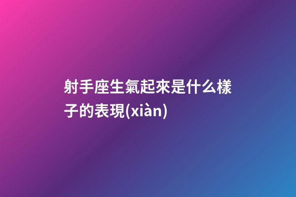 射手座生氣起來是什么樣子的表現(xiàn)-第1張-星座運勢-玄機派