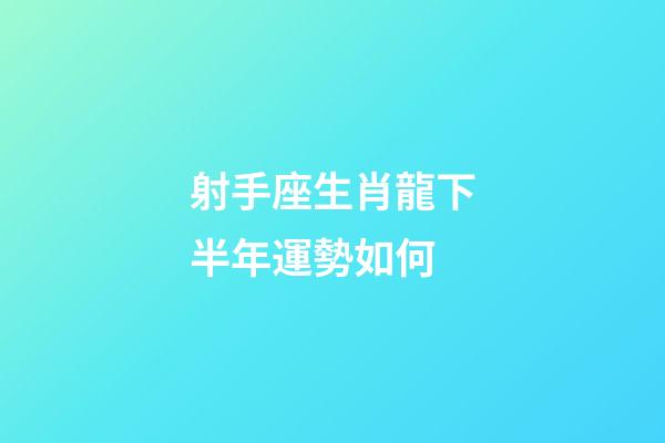 射手座生肖龍下半年運勢如何-第1張-星座運勢-玄機派