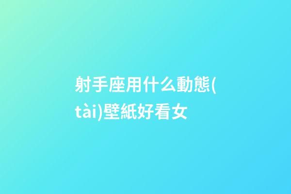 射手座用什么動態(tài)壁紙好看女-第1張-星座運勢-玄機派