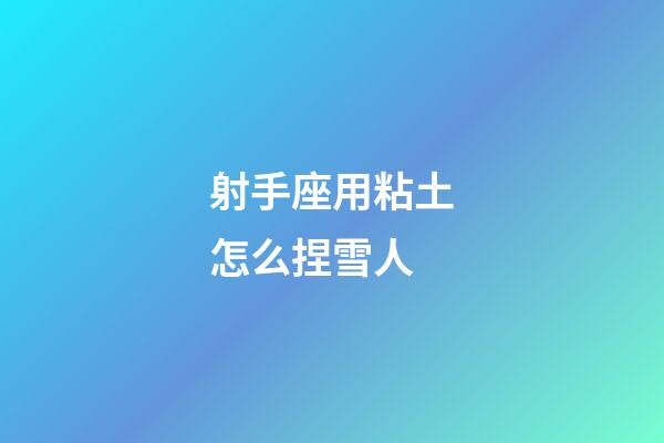 射手座用粘土怎么捏雪人-第1張-星座運勢-玄機派