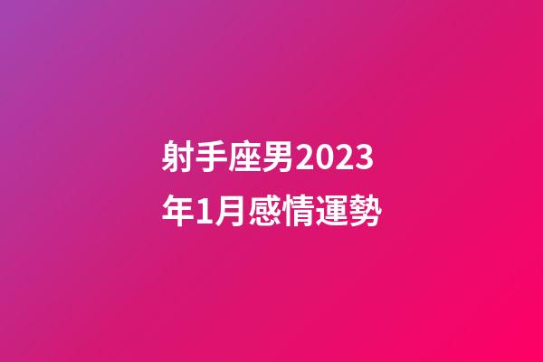 射手座男2023年1月感情運勢-第1張-星座運勢-玄機派