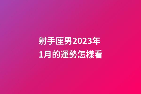 射手座男2023年1月的運勢怎樣看-第1張-星座運勢-玄機派