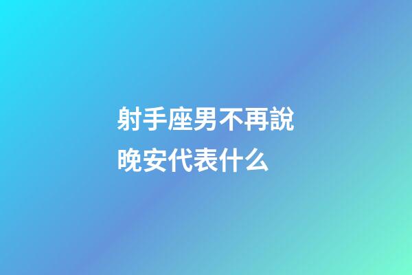 射手座男不再說晚安代表什么-第1張-星座運勢-玄機派