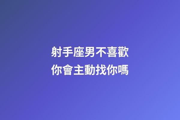 射手座男不喜歡你會主動找你嗎-第1張-星座運勢-玄機派