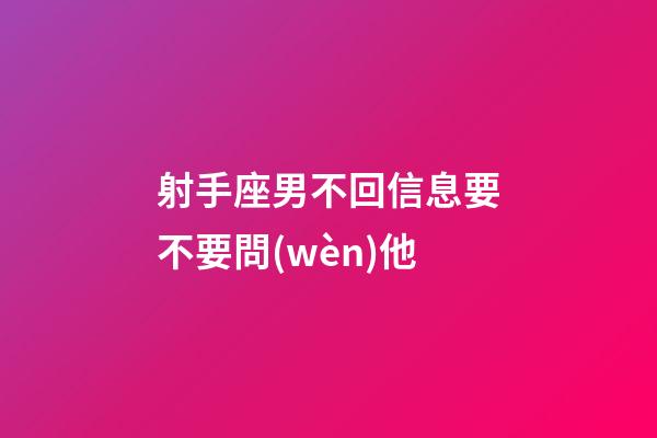 射手座男不回信息要不要問(wèn)他-第1張-星座運(yùn)勢(shì)-玄機(jī)派
