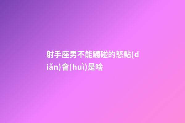 射手座男不能觸碰的怒點(diǎn)會(huì)是啥-第1張-星座運(yùn)勢(shì)-玄機(jī)派