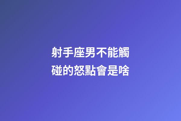 射手座男不能觸碰的怒點會是啥