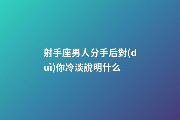 射手座男人分手后對(duì)你冷淡說明什么-第1張-星座運(yùn)勢(shì)-玄機(jī)派