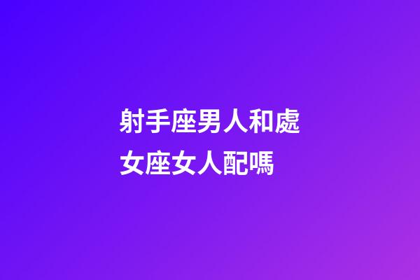 射手座男人和處女座女人配嗎-第1張-星座運勢-玄機派