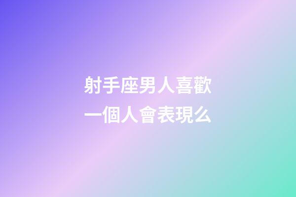 射手座男人喜歡一個人會表現么-第1張-星座運勢-玄機派