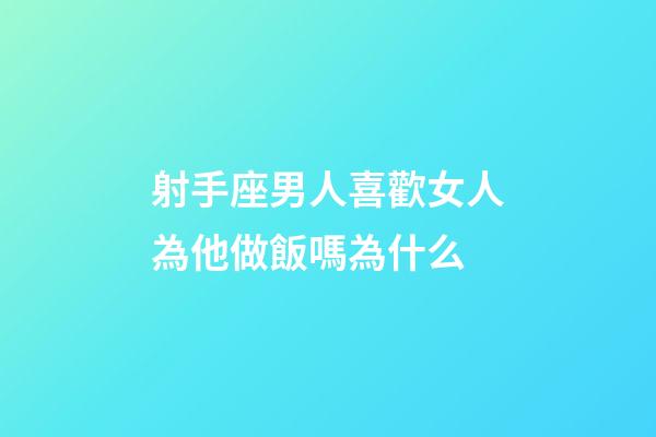 射手座男人喜歡女人為他做飯嗎為什么-第1張-星座運勢-玄機派