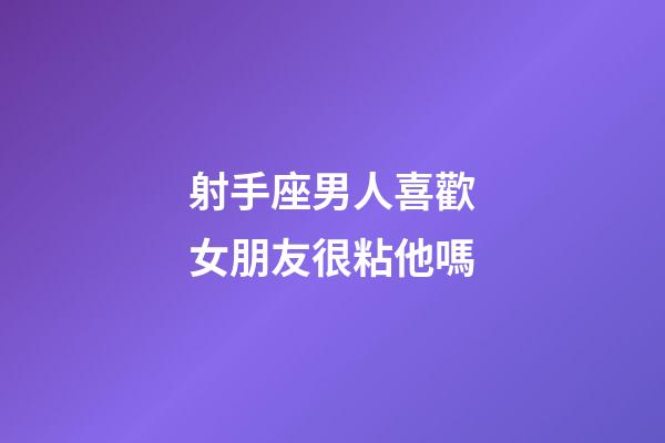 射手座男人喜歡女朋友很粘他嗎-第1張-星座運勢-玄機派