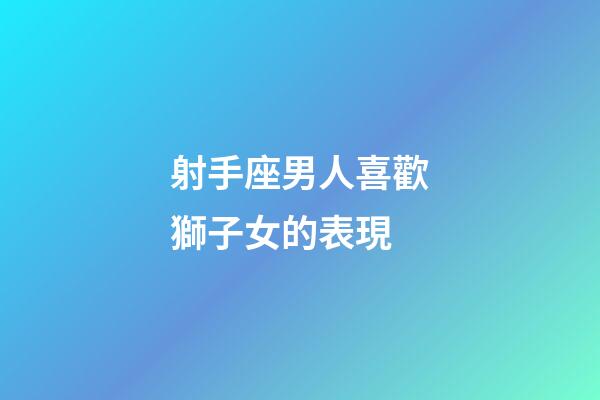 射手座男人喜歡獅子女的表現-第1張-星座運勢-玄機派