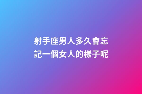 射手座男人多久會忘記一個女人的樣子呢-第1張-星座運勢-玄機派