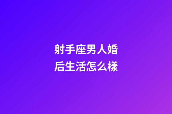 射手座男人婚后生活怎么樣-第1張-星座運(yùn)勢-玄機(jī)派