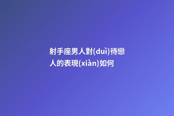 射手座男人對(duì)待戀人的表現(xiàn)如何-第1張-星座運(yùn)勢(shì)-玄機(jī)派